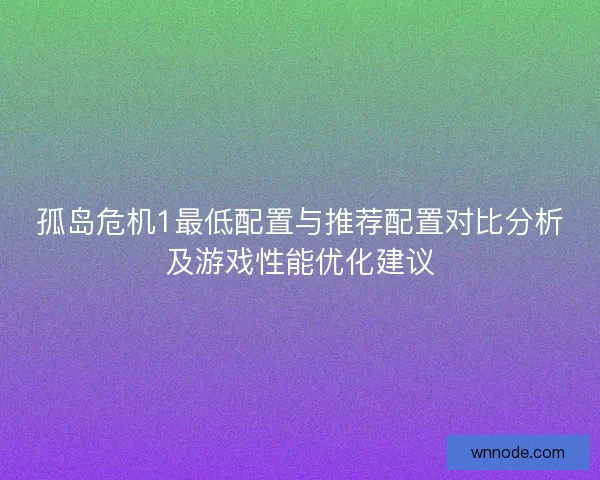 孤岛危机1最低配置与推荐配置对比分析及游戏性能优化建议