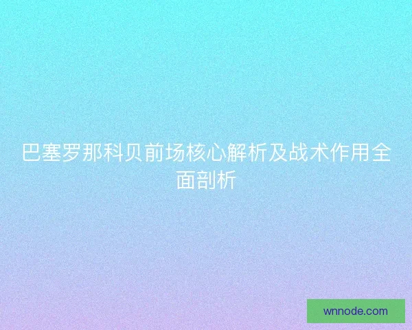 巴塞罗那科贝前场核心解析及战术作用全面剖析 巴塞罗那科贝前场核心解析及战术作用全面剖析