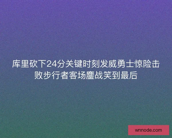 库里砍下24分关键时刻发威勇士惊险击败步行者客场鏖战笑到最后
