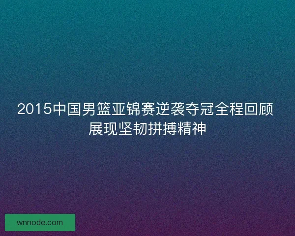 2015中国男篮亚锦赛逆袭夺冠全程回顾 展现坚韧拼搏精神