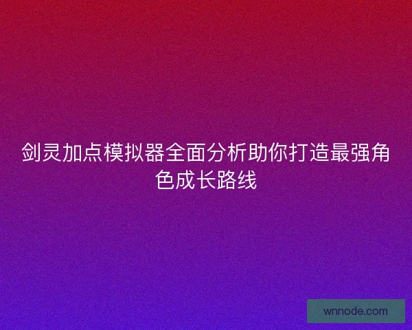 剑灵加点模拟器全面分析助你打造最强角色成长路线