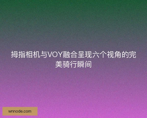 拇指相机与VOY融合呈现六个视角的完美骑行瞬间