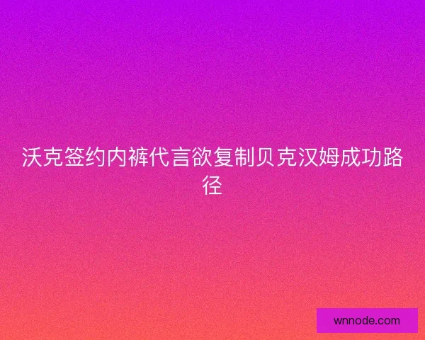 沃克签约内裤代言欲复制贝克汉姆成功路径