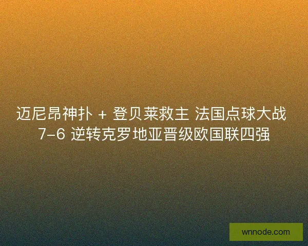迈尼昂神扑 + 登贝莱救主 法国点球大战 7-6 逆转克罗地亚晋级欧国联四强
