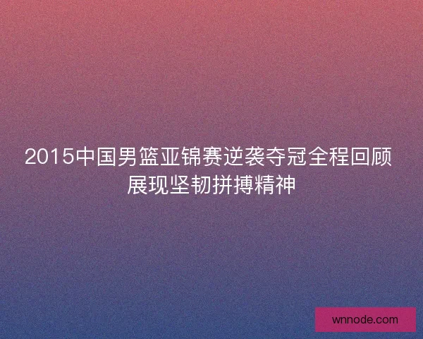 2015中国男篮亚锦赛逆袭夺冠全程回顾 展现坚韧拼搏精神